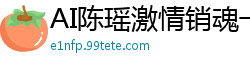 AI陈瑶激情销魂一夜国产盗摄